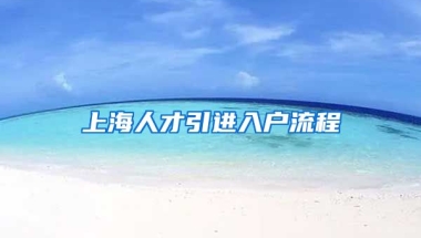 上海人才引进入户流程