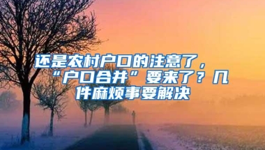 还是农村户口的注意了，“户口合并”要来了？几件麻烦事要解决