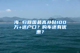 海 归回国最高补贴100万+送户口？购车还有优惠？