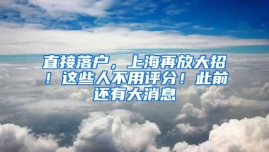 直接落户，上海再放大招！这些人不用评分！此前还有大消息