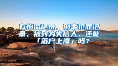 有拘留记录、刑事犯罪记录、被列为失信人，还能「落户上海」吗？