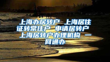 上海办居转户 上海居住证转常住户 申请居转户 上海居转户办理机构 一网通办