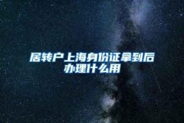 居转户上海身份证拿到后办理什么用