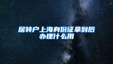 居转户上海身份证拿到后办理什么用