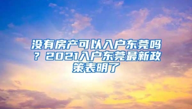 没有房产可以入户东莞吗？2021入户东莞最新政策表明了