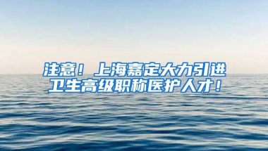 注意！上海嘉定大力引进卫生高级职称医护人才！