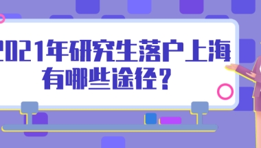 2021年上海研究生落户政策是什么？研究生落户上海有哪些途径？