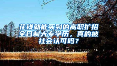 花钱就能买到的高职扩招全日制大专学历，真的被社会认可吗？