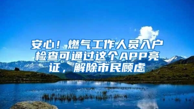 安心！燃气工作人员入户检查可通过这个APP亮证，解除市民顾虑