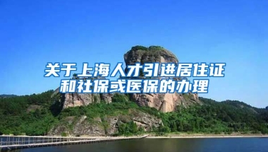 关于上海人才引进居住证和社保或医保的办理