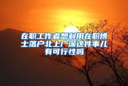 在职工作者想利用在职博士落户北上广深这件事儿有可行性吗