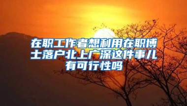 在职工作者想利用在职博士落户北上广深这件事儿有可行性吗