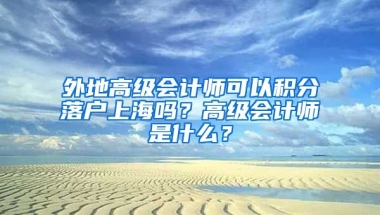 外地高级会计师可以积分落户上海吗？高级会计师是什么？