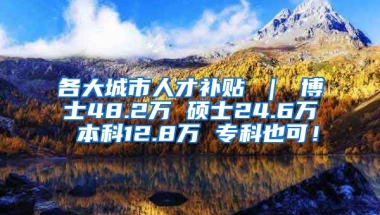 各大城市人才补贴 ｜ 博士48.2万 硕士24.6万 本科12.8万 专科也可！