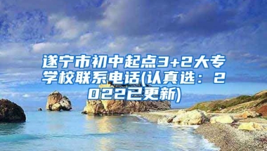 遂宁市初中起点3+2大专学校联系电话(认真选：2022已更新)