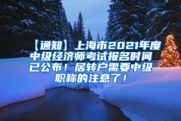 【通知】上海市2021年度中级经济师考试报名时间已公布！居转户需要中级职称的注意了！