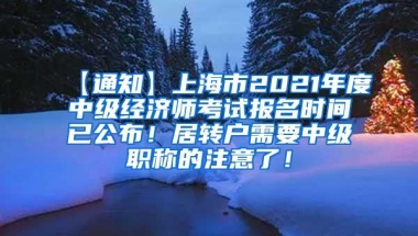 【通知】上海市2021年度中级经济师考试报名时间已公布！居转户需要中级职称的注意了！