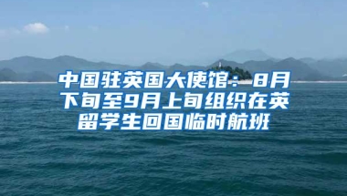 中国驻英国大使馆：8月下旬至9月上旬组织在英留学生回国临时航班