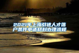 2021年上海引进人才落户条件申请材料办理流程