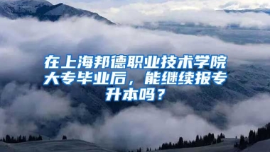 在上海邦德职业技术学院大专毕业后，能继续报专升本吗？