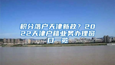 积分落户天津新政？2022天津户籍业务办理窗口一览