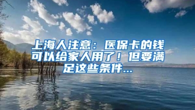 上海人注意：医保卡的钱可以给家人用了！但要满足这些条件...