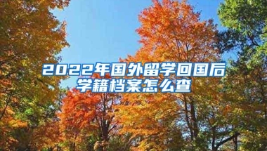 2022年国外留学回国后学籍档案怎么查