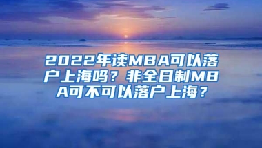 2022年读MBA可以落户上海吗？非全日制MBA可不可以落户上海？