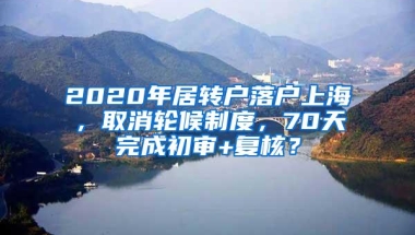 2020年居转户落户上海，取消轮候制度，70天完成初审+复核？