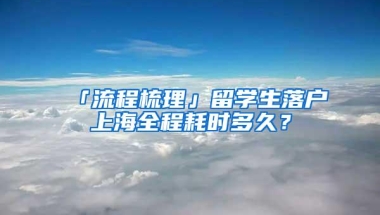 「流程梳理」留学生落户上海全程耗时多久？