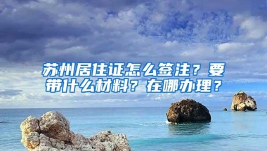 苏州居住证怎么签注？要带什么材料？在哪办理？