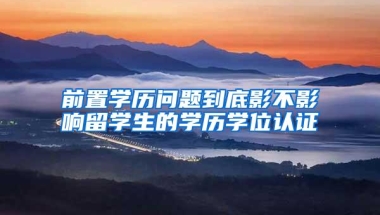 前置学历问题到底影不影响留学生的学历学位认证