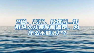 2倍、高新、技术岗...我引进人才条件都满足，为什么不能落户？