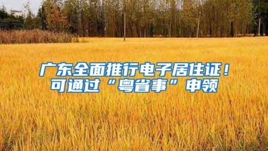 广东全面推行电子居住证！可通过“粤省事”申领