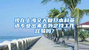 现在上海交大复旦本科英语专业出来去外企找工作容易吗？