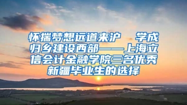 怀揣梦想远道来沪  学成归乡建设西部——上海立信会计金融学院三名优秀新疆毕业生的选择