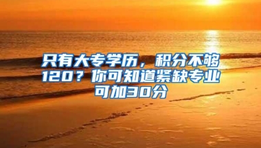 只有大专学历，积分不够120？你可知道紧缺专业可加30分