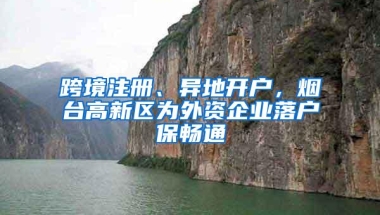 跨境注册、异地开户，烟台高新区为外资企业落户保畅通