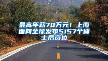 最高年薪70万元！上海面向全球发布5157个博士后岗位