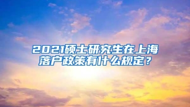 2021硕士研究生在上海落户政策有什么规定？