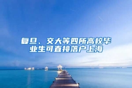 复旦、交大等四所高校毕业生可直接落户上海