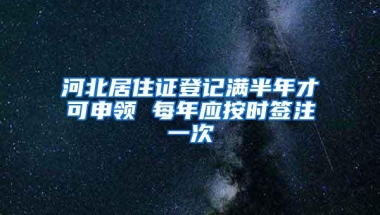 河北居住证登记满半年才可申领 每年应按时签注一次