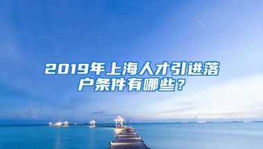 2019年上海人才引进落户条件有哪些？