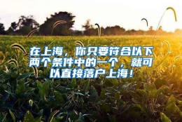 在上海，你只要符合以下两个条件中的一个，就可以直接落户上海！