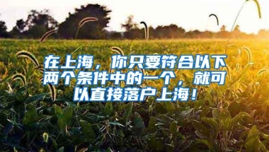 在上海，你只要符合以下两个条件中的一个，就可以直接落户上海！