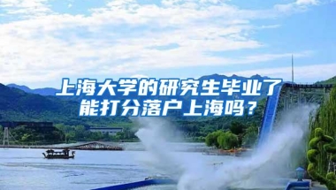 上海大学的研究生毕业了能打分落户上海吗？