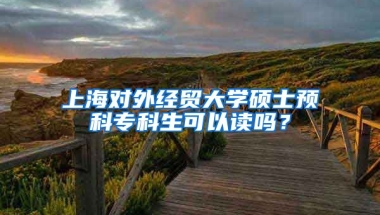 上海对外经贸大学硕士预科专科生可以读吗？