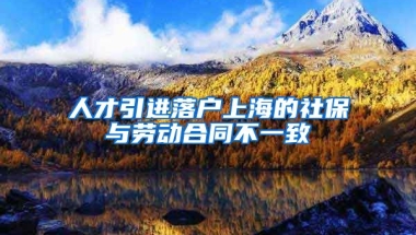 人才引进落户上海的社保与劳动合同不一致