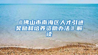 《佛山市南海区人才引进奖励和培养资助办法》解读