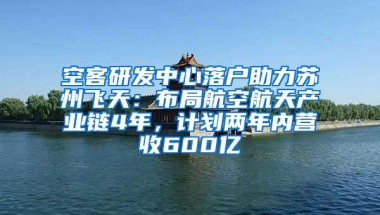 空客研发中心落户助力苏州飞天：布局航空航天产业链4年，计划两年内营收600亿